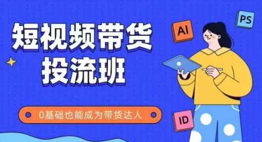 抖音快手短视频带货投流班，详细又全面的抖音快手带货实操课，零基础也能成为带货达人-创学笔记