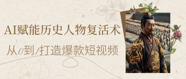 AI赋能历史人物复活术：从0到1打造爆款短视频，7天涨粉10W，小白也能月入过1W-创学笔记