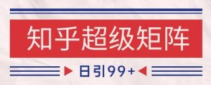 知乎超级矩阵玩法引流高质量精准粉SEO覆盖,日变现1k+【揭秘】-创学笔记