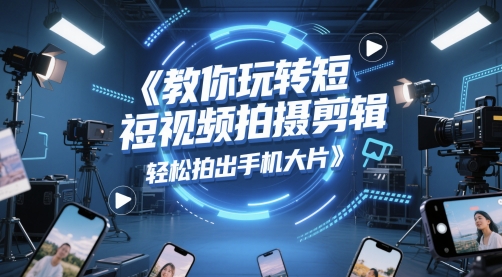 教你玩转短视频拍摄剪辑，轻松拍出手机大片-创学笔记