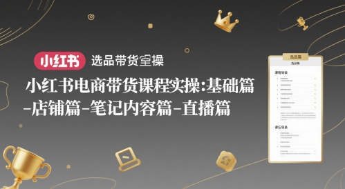 小红书电商带货课程实操：基础篇-选品篇-店铺篇-笔记内容篇-直播篇-创学笔记