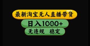最新淘宝无人直播带货独家技术,日入1k+,无违规无封号,操作简单,长期稳定【揭秘】-创学笔记
