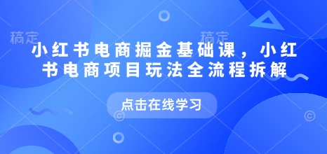 小红书电商掘金课，小红书电商项目玩法全流程拆解（更新5月）-创学笔记