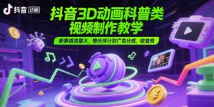 抖音3D动画科普类视频制作教学，新赛道流量大，撸伙伴计划广告分成，收益高-创学笔记