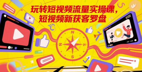 玩转短视频流量实操课，短视频新获客罗盘-创学笔记