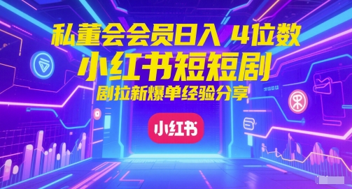 私董会会员日入4位数小红书红果短剧拉新爆单经验分享-创学笔记