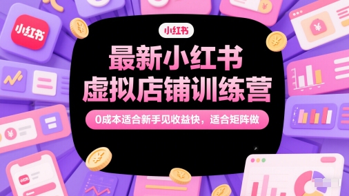 最新小红书虚拟店铺训练营，0成本适合新手见收益快，适合矩阵做-创学笔记