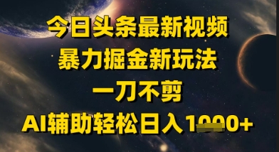 今日头条最新美女视频暴力掘金新玩法，一刀不剪，AI辅助轻松日入1k+-创学笔记