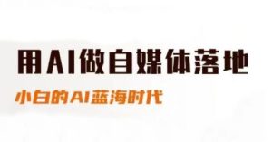 用AI做自媒体落地,适合新手快速入门与进阶,小白的AI蓝海时代-创学笔记