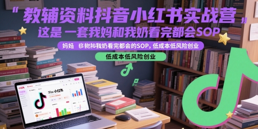 教辅资料抖音小红书实战营，这是一套我妈和我奶看完都会的SOP，低成本低风险创业-创学笔记