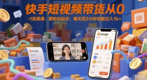 快手短视频带货从0-1实操课,零粉丝起步,每天花2小时也能日入1k+-创学笔记