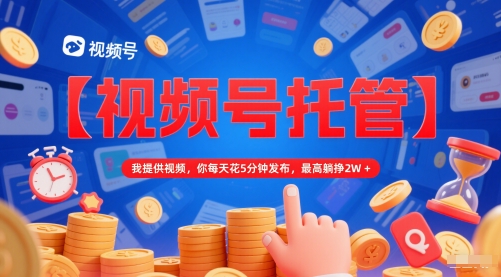【视频号托管 】我提供视频，你每天花5分钟发布，最高躺挣2W+【揭秘】-创学笔记