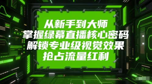 从新手到大师，掌握绿幕直播核心密码，解锁专业级视觉效果，抢占流量红利-创学笔记
