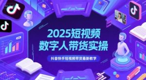 2025短视频数字人带货实操,抖音快手短视频带货最新教学-创学笔记