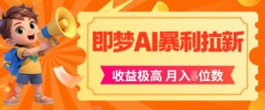 即梦app暴利拉新,收益上限极高,月入5位数,AI风口落地实操项目-创学笔记