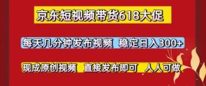 京东短视频带货618大促,每天几分钟发布视频,稳定日入3张+,现成原创视频,直接发布即可【揭秘】-创学笔记