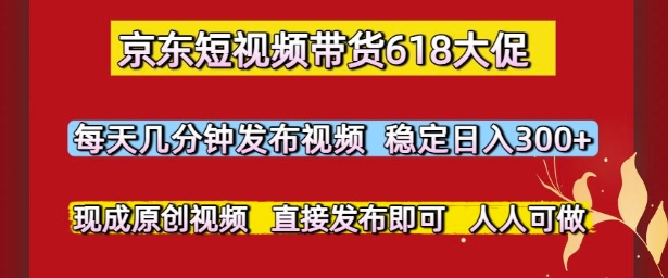 京东短视频带货618大促，每天几分钟发布视频，稳定日入3张+，现成原创视频，直接发布即可【揭秘】-创学笔记