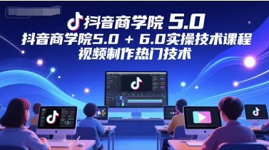 抖音商学院5.0+6.0实操技术课程，视频制作热门技术-创学笔记
