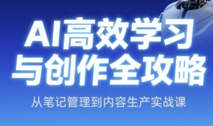 AI高效学习与创作全攻略，从笔记管理到内容生产实战课-创学笔记