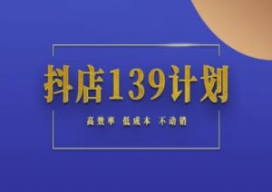 抖店139计划实录手册不动销起店实操方法论,高效率低成本不动销-创学笔记