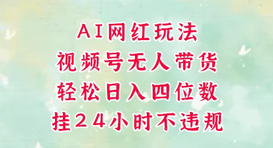 视频号无人直播带货，手机一挂自动爆单，AI网红玩法，带你解放双手，轻松日入四位数-创学笔记