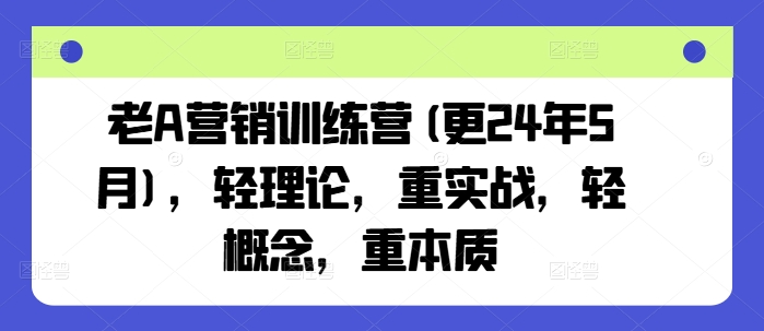 老A营销训练营(更25年6月)，轻理论，重实战，轻概念，重本质-创学笔记
