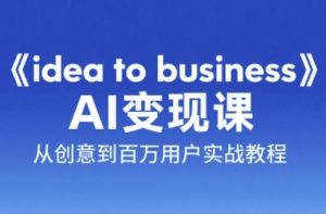 《idea to business》AI变成变现课,从创意到百万用户实战教程-创学笔记
