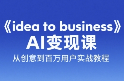 《idea to business》AI变成变现课，从创意到百万用户实战教程-创学笔记