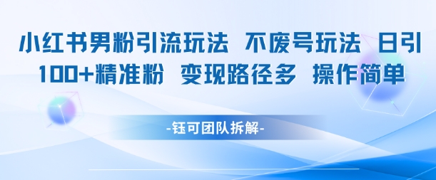 小红书男粉引流玩法不废号玩法日引100男粉变现路径多操作简单-创学笔记