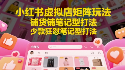 小红书虚拟店矩阵玩法，铺货铺笔记型打法，少款狂怼笔记型打法（更新）-创学笔记