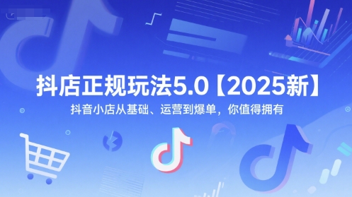 抖店正规玩法5.0【2025新】抖音小店从基础、运营到爆单，你值得拥有-创学笔记