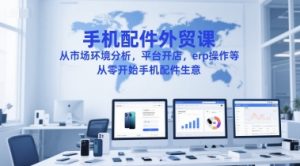 手机配件外贸课,从市场环境分析,平台开店,erp操作等,从零开始手机配件生意-创学笔记