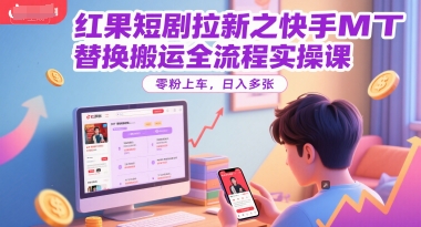 红果短剧拉新之快手MT替换搬运全流程实操课，零粉上车，日入多张-创学笔记