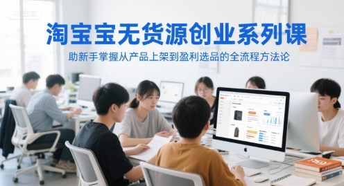 淘宝无货源创业系列课，助新手掌握从产品上架到盈利选品的全流程方法论-创学笔记