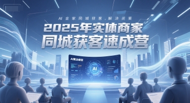 2025年实体商家同城获客速成营，同城企业AI获客全域解决方案-创学笔记