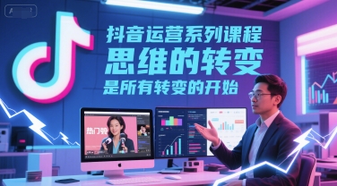 抖音运营系列课程，思维的转变，是所有转变的开始-创学笔记
