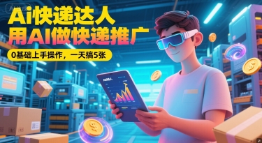 Ai快递达人，用AI做快递推广，0基础上手操作，一天搞5张-创学笔记