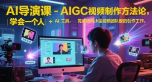 AI导演课-AIGC视频制作方法论，学会一个人+AI工具，完成如同小型视频团队般的创作工作，实现导演梦-创学笔记