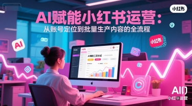 AI 赋能小红书运营：从账号定位到批量生产内容的全流程-创学笔记