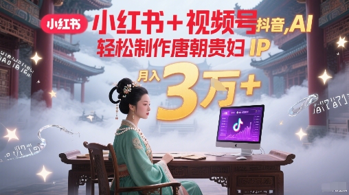 小红书+视频号+抖音，AI轻松制作唐朝贵妇IP，每天30分钟，轻松产出N条，月入3W+-创学笔记