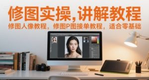 修图实操讲解教程,修图人像教程,修图P图接单教程,适合零基础-创学笔记