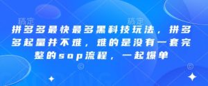 拼多多最快最多黑科技玩法,拼多多起量并不难,难的是没有一套完整的sop流程,一起爆单(更新6月)-创学笔记