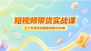 短视频带货实战课,三个月自然流橱窗突破45W单-创学笔记