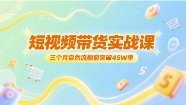 短视频带货实战课，三个月自然流橱窗突破45W单-创学笔记