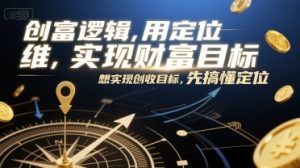 创富逻辑,用定位思维实现财富目标,想实现创收目标,先搞懂定位-创学笔记