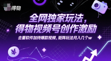全网独家玩法，得物视频号创作激励 去重软件加持爆款视频，矩阵玩法月入几个w【揭秘】-创学笔记
