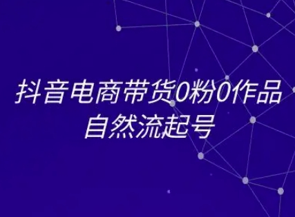 抖音电商带货0粉0作品自然流起号，抖音电商教程-创学笔记