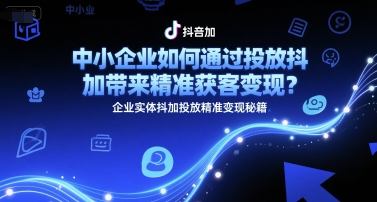 中小企业如何通过投放抖加带来精准获客变现？企业实体抖加投放精准变现秘籍-创学笔记