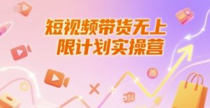 短视频带货无上限计划实操营,新人短视频带货工具流养号破播文案运营篇课程-创学笔记
