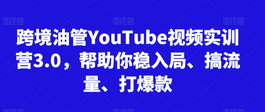 跨境油管YouTube视频实训营3.0，帮助你稳入局、搞流量、打爆款（更新2025）-创学笔记